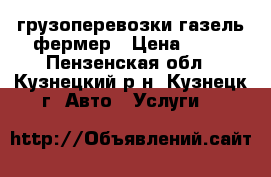 грузоперевозки газель фермер › Цена ­ 10 - Пензенская обл., Кузнецкий р-н, Кузнецк г. Авто » Услуги   